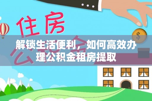 赤壁解锁生活便利，如何高效办理公积金租房提取