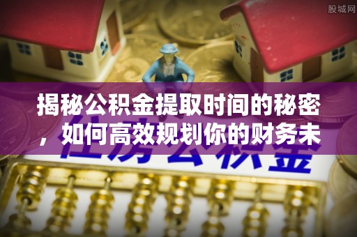 赤壁揭秘公积金提取时间的秘密，如何高效规划你的财务未来