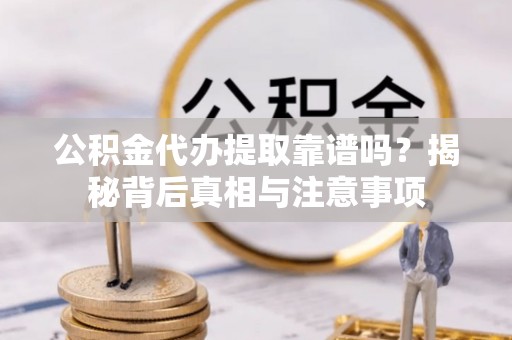 赤壁公积金代办提取靠谱吗？揭秘背后真相与注意事项
