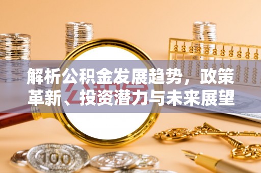 赤壁解析公积金发展趋势，政策革新、投资潜力与未来展望