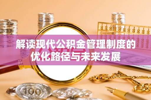 赤壁解读现代公积金管理制度的优化路径与未来发展