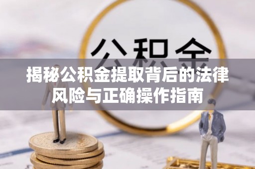 赤壁揭秘公积金提取背后的法律风险与正确操作指南