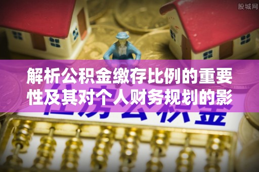 赤壁解析公积金缴存比例的重要性及其对个人财务规划的影响