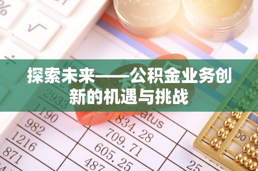 赤壁探索未来——公积金业务创新的机遇与挑战