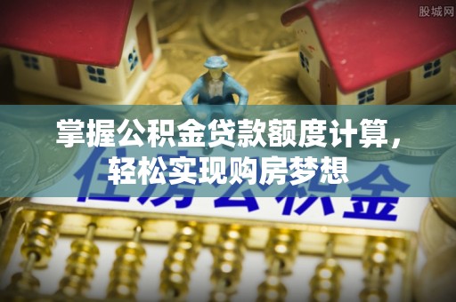 赤壁掌握公积金贷款额度计算，轻松实现购房梦想