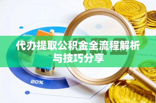 赤壁代办提取公积金全流程解析与技巧分享
