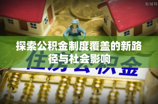 赤壁探索公积金制度覆盖的新路径与社会影响