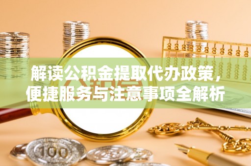 赤壁解读公积金提取代办政策，便捷服务与注意事项全解析