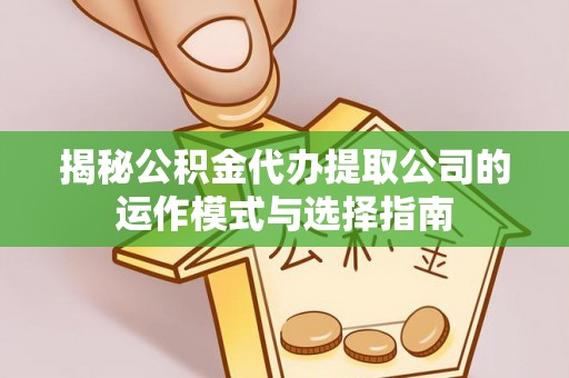 赤壁揭秘公积金代办提取公司的运作模式与选择指南
