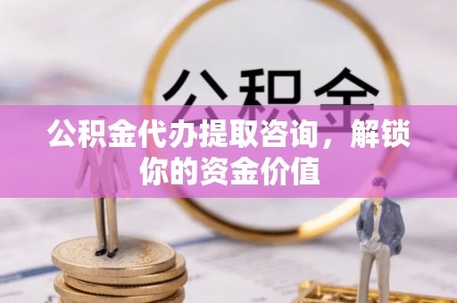 赤壁公积金代办提取咨询，解锁你的资金价值