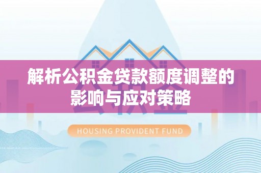 赤壁解析公积金贷款额度调整的影响与应对策略