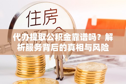 赤壁代办提取公积金靠谱吗？解析服务背后的真相与风险