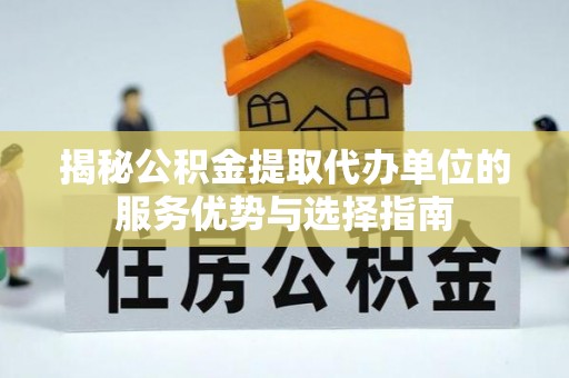 赤壁揭秘公积金提取代办单位的服务优势与选择指南