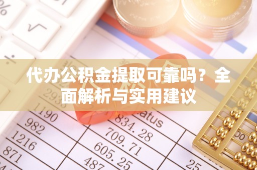 赤壁代办公积金提取可靠吗？全面解析与实用建议