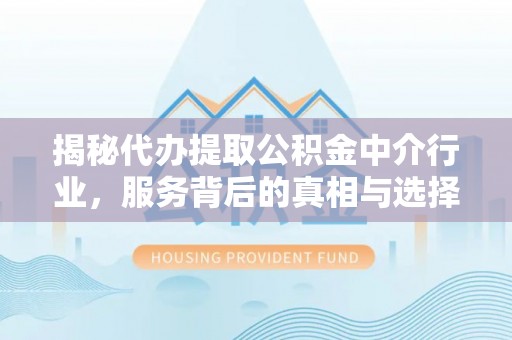赤壁揭秘代办提取公积金中介行业，服务背后的真相与选择指南