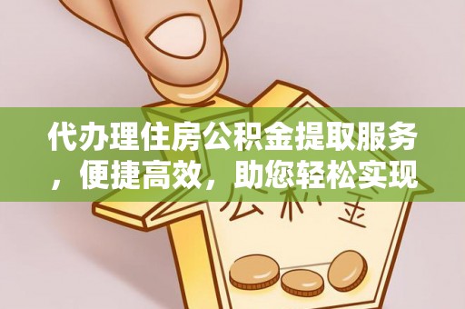 赤壁代办理住房公积金提取服务，便捷高效，助您轻松实现资金规划