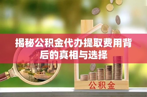 赤壁揭秘公积金代办提取费用背后的真相与选择