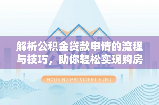 赤壁解析公积金贷款申请的流程与技巧，助你轻松实现购房梦想