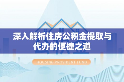 赤壁深入解析住房公积金提取与代办的便捷之道