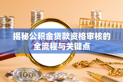赤壁揭秘公积金贷款资格审核的全流程与关键点