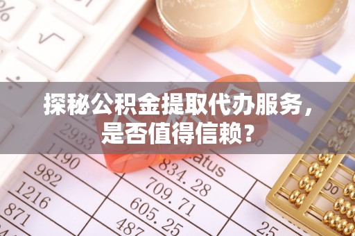 赤壁探秘公积金提取代办服务，是否值得信赖？
