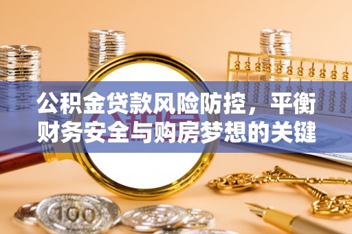赤壁公积金贷款风险防控，平衡财务安全与购房梦想的关键