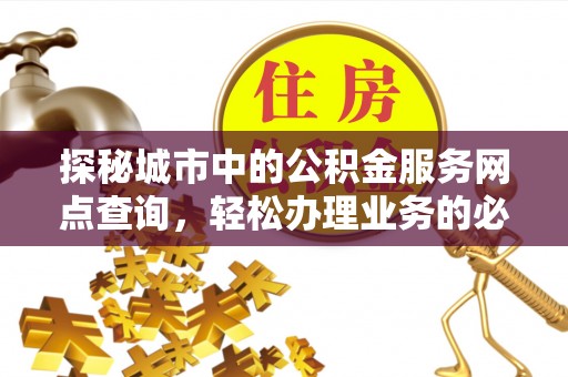 赤壁探秘城市中的公积金服务网点查询，轻松办理业务的必备指南