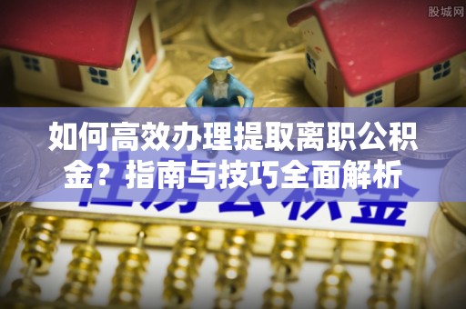 赤壁如何高效办理提取离职公积金？指南与技巧全面解析