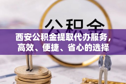 赤壁西安公积金提取代办服务，高效、便捷、省心的选择