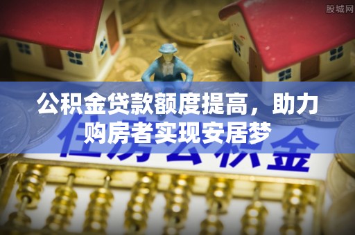 赤壁公积金贷款额度提高，助力购房者实现安居梦
