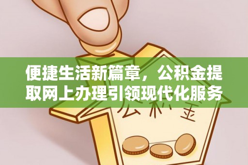 赤壁便捷生活新篇章，公积金提取网上办理引领现代化服务