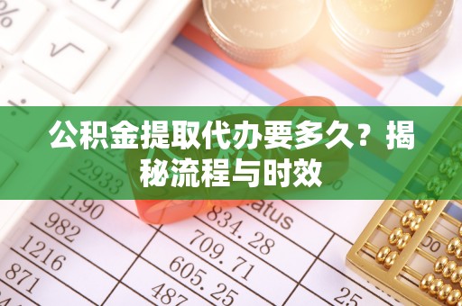 赤壁公积金提取代办要多久？揭秘流程与时效