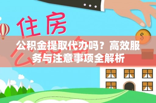 赤壁公积金提取代办吗？高效服务与注意事项全解析