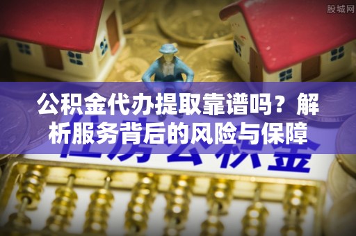 赤壁公积金代办提取靠谱吗？解析服务背后的风险与保障