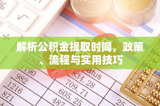赤壁解析公积金提取时间，政策、流程与实用技巧