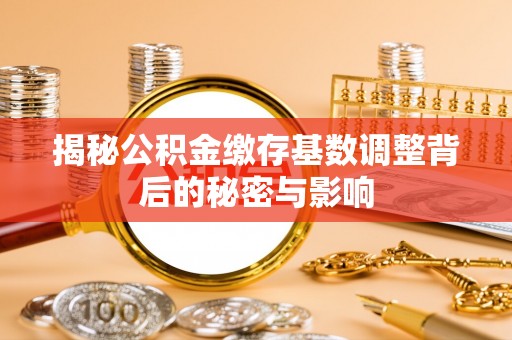 赤壁揭秘公积金缴存基数调整背后的秘密与影响