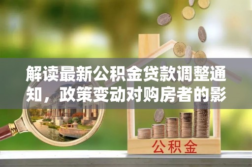 赤壁解读最新公积金贷款调整通知，政策变动对购房者的影响