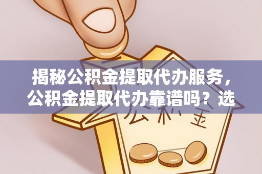 赤壁揭秘公积金提取代办服务，公积金提取代办靠谱吗？选择需谨慎