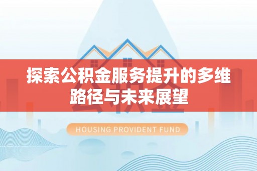赤壁探索公积金服务提升的多维路径与未来展望
