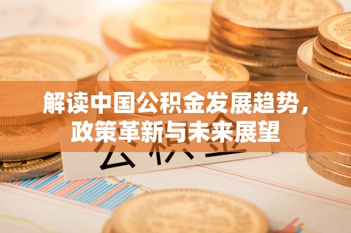 赤壁解读中国公积金发展趋势，政策革新与未来展望