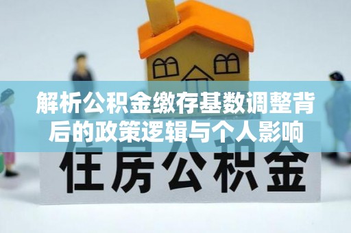 赤壁解析公积金缴存基数调整背后的政策逻辑与个人影响
