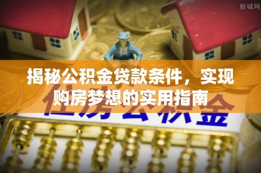 赤壁揭秘公积金贷款条件，实现购房梦想的实用指南