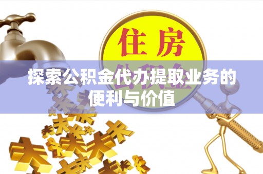 赤壁探索公积金代办提取业务的便利与价值