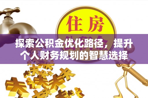 赤壁探索公积金优化路径，提升个人财务规划的智慧选择