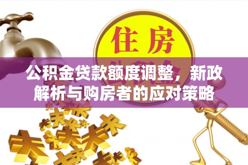 赤壁公积金贷款额度调整，新政解析与购房者的应对策略
