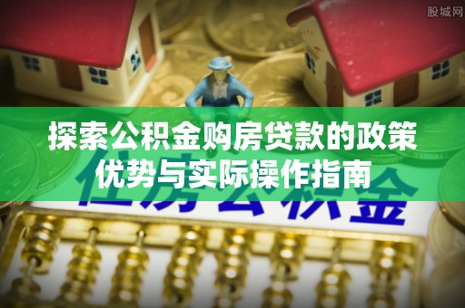 赤壁探索公积金购房贷款的政策优势与实际操作指南