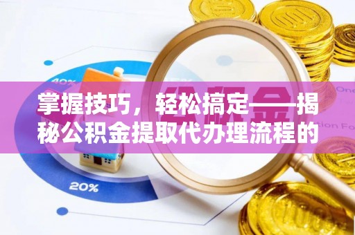 赤壁掌握技巧，轻松搞定——揭秘公积金提取代办理流程的关键步骤