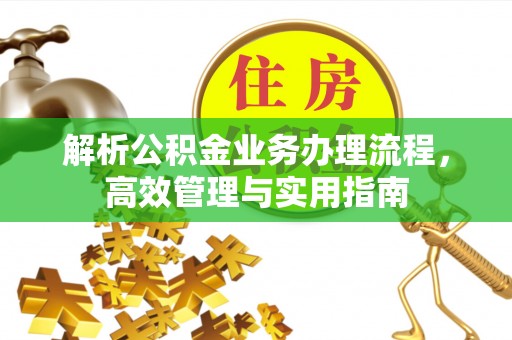 赤壁解析公积金业务办理流程，高效管理与实用指南
