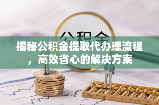 赤壁揭秘公积金提取代办理流程，高效省心的解决方案
