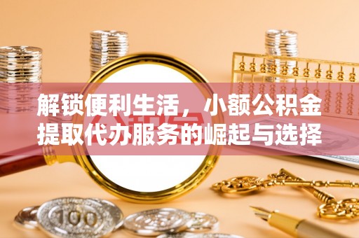 赤壁解锁便利生活，小额公积金提取代办服务的崛起与选择